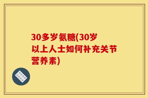 30多岁氨糖(30岁以上人士如何补充关节营养素)