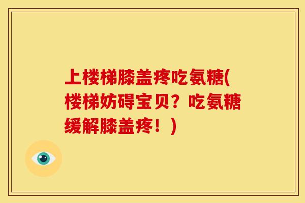 上楼梯膝盖疼吃氨糖(楼梯妨碍宝贝？吃氨糖缓解膝盖疼！)