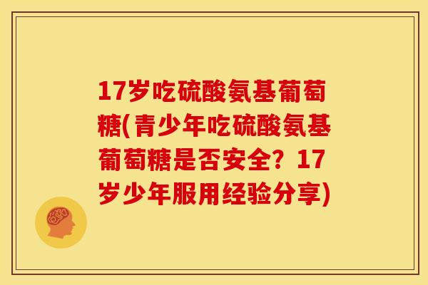 17岁吃硫酸氨基葡萄糖(青少年吃硫酸氨基葡萄糖是否安全？17岁少年服用经验分享)
