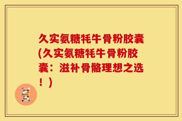 久实氨糖牦牛骨粉胶囊(久实氨糖牦牛骨粉胶囊：滋补骨骼理想之选！)
