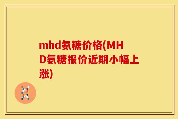 mhd氨糖价格(MHD氨糖报价近期小幅上涨)