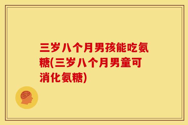 三岁八个月男孩能吃氨糖(三岁八个月男童可消化氨糖)