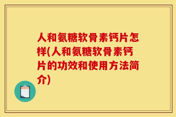 人和氨糖软骨素钙片怎样(人和氨糖软骨素钙片的功效和使用方法简介)