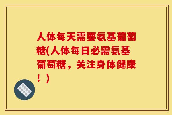 人体每天需要氨基葡萄糖(人体每日必需氨基葡萄糖，关注身体健康！)