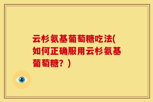 云杉氨基葡萄糖吃法(如何正确服用云杉氨基葡萄糖？)