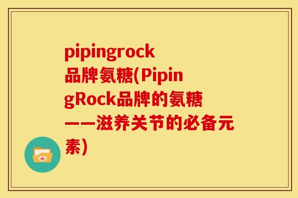 pipingrock品牌氨糖(PipingRock品牌的氨糖——滋养关节的必备元素)
