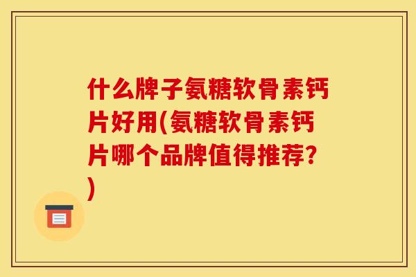 什么牌子氨糖软骨素钙片好用(氨糖软骨素钙片哪个品牌值得推荐？)
