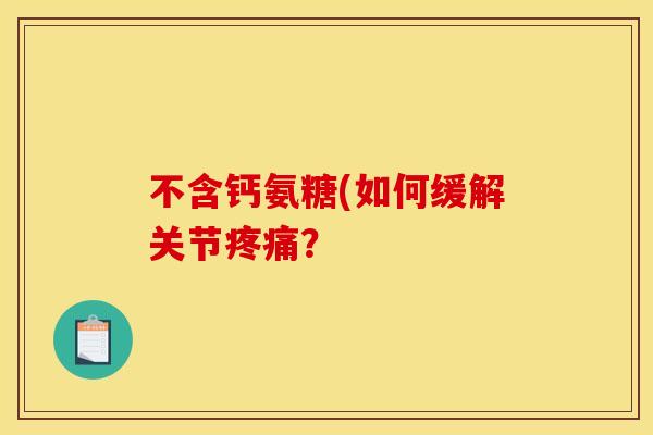 不含钙氨糖(如何缓解关节疼痛？