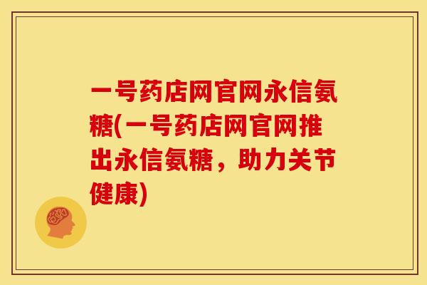 一号药店网官网永信氨糖(一号药店网官网推出永信氨糖，助力关节健康)
