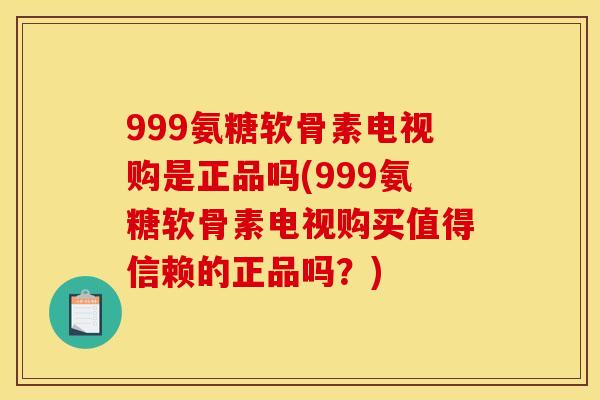 999氨糖软骨素电视购是正品吗(999氨糖软骨素电视购买值得信赖的正品吗？)