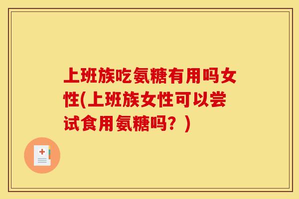 上班族吃氨糖有用吗女性(上班族女性可以尝试食用氨糖吗？)