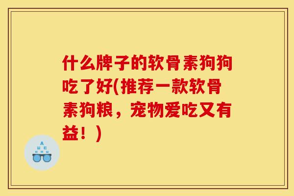 什么牌子的软骨素狗狗吃了好(推荐一款软骨素狗粮，宠物爱吃又有益！)