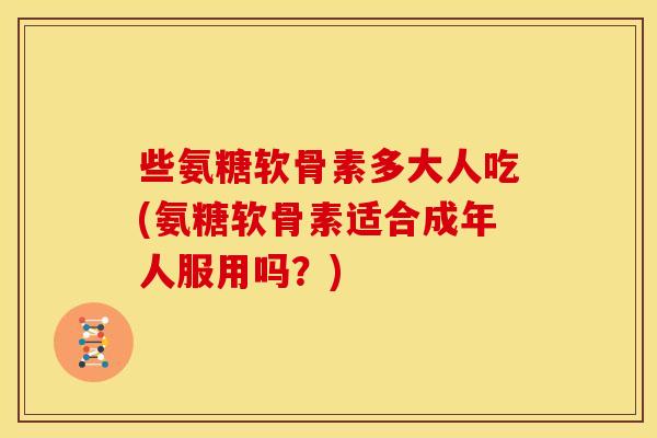 些氨糖软骨素多大人吃(氨糖软骨素适合成年人服用吗？)