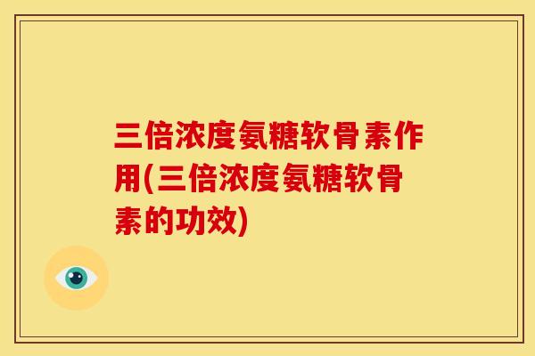 三倍浓度氨糖软骨素作用(三倍浓度氨糖软骨素的功效)
