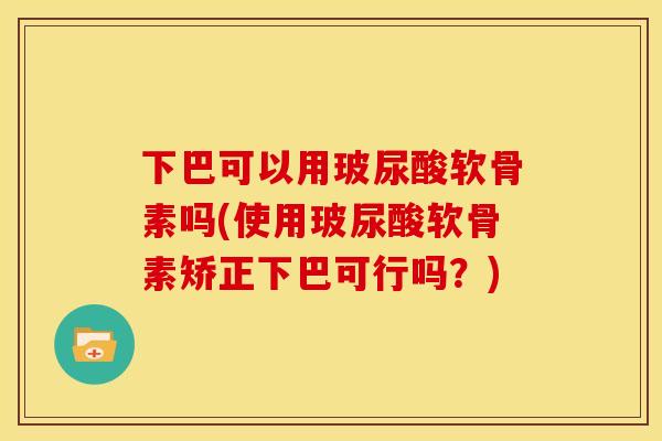 下巴可以用玻尿酸软骨素吗(使用玻尿酸软骨素矫正下巴可行吗？)