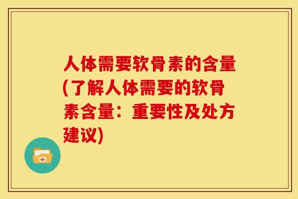 人体需要软骨素的含量(了解人体需要的软骨素含量：重要性及处方建议)