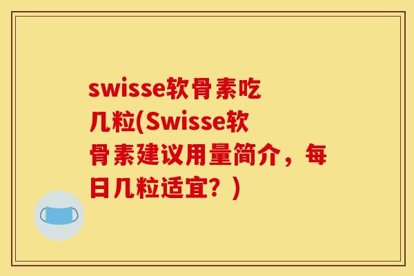swisse软骨素吃几粒(Swisse软骨素建议用量简介，每日几粒适宜？)