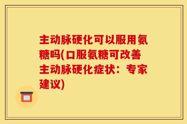 主动脉硬化可以服用氨糖吗(口服氨糖可改善主动脉硬化症状：专家建议)