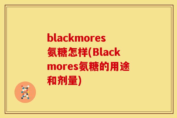 blackmores氨糖怎样(Blackmores氨糖的用途和剂量)