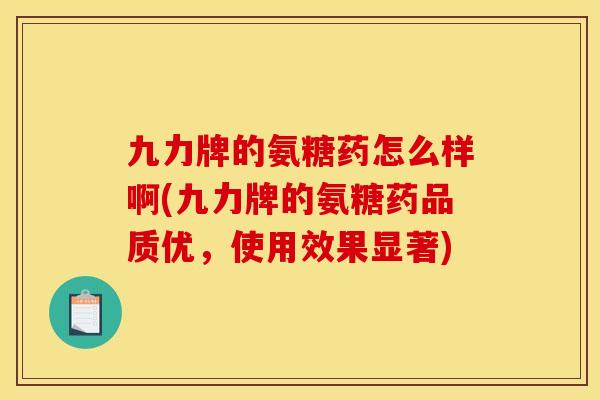 九力牌的氨糖药怎么样啊(九力牌的氨糖药品质优，使用效果显著)