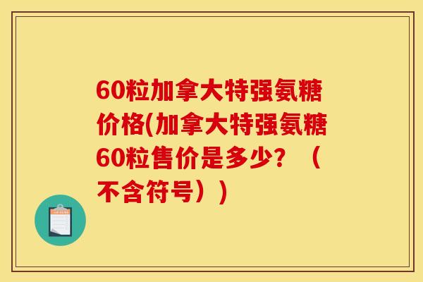 60粒加拿大特强氨糖价格(加拿大特强氨糖60粒售价是多少？（不含符号）)
