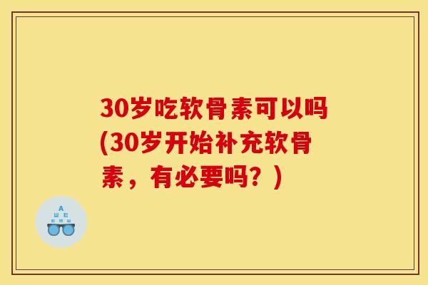 30岁吃软骨素可以吗(30岁开始补充软骨素，有必要吗？)