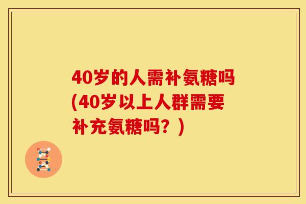 40岁的人需补氨糖吗(40岁以上人群需要补充氨糖吗？)