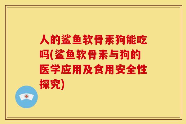 人的鲨鱼软骨素狗能吃吗(鲨鱼软骨素与狗的医学应用及食用安全性探究)