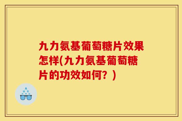 九力氨基葡萄糖片效果怎样(九力氨基葡萄糖片的功效如何？)