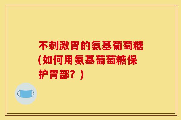 不刺激胃的氨基葡萄糖(如何用氨基葡萄糖保护胃部？)
