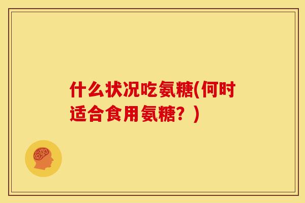 什么状况吃氨糖(何时适合食用氨糖？)