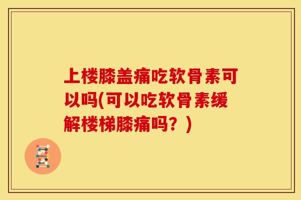 上楼膝盖痛吃软骨素可以吗(可以吃软骨素缓解楼梯膝痛吗？)