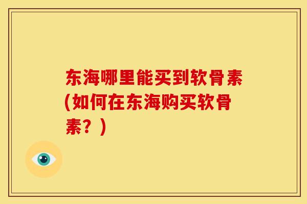 东海哪里能买到软骨素(如何在东海购买软骨素？)