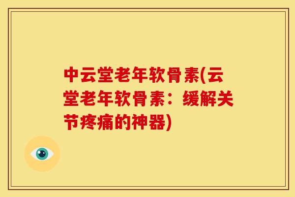 中云堂老年软骨素(云堂老年软骨素：缓解关节疼痛的神器)