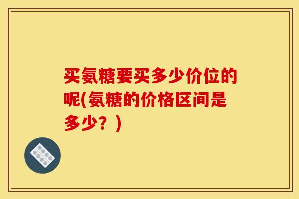 买氨糖要买多少价位的呢(氨糖的价格区间是多少？)