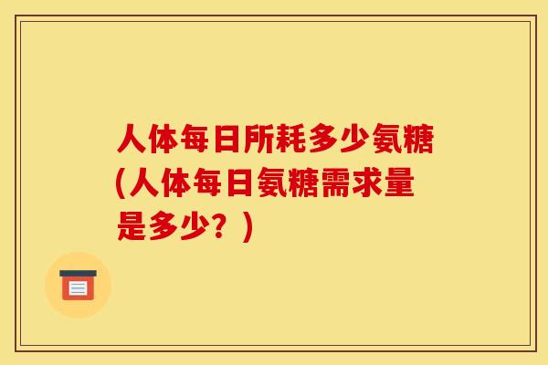 人体每日所耗多少氨糖(人体每日氨糖需求量是多少？)