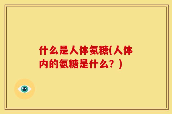 什么是人体氨糖(人体内的氨糖是什么？)