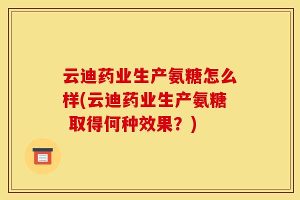 云迪药业生产氨糖怎么样(云迪药业生产氨糖 取得何种效果？)