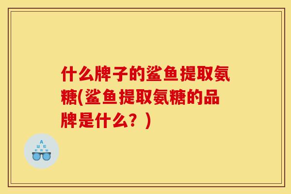 什么牌子的鲨鱼提取氨糖(鲨鱼提取氨糖的品牌是什么？)