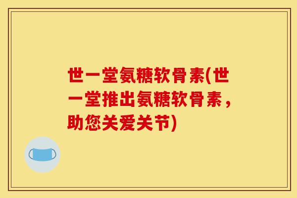 世一堂氨糖软骨素(世一堂推出氨糖软骨素，助您关爱关节)