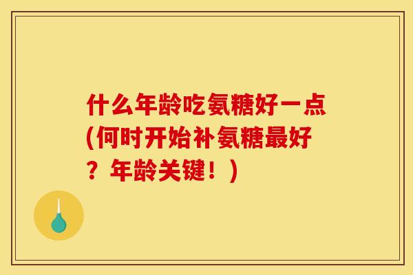 什么年龄吃氨糖好一点(何时开始补氨糖最好？年龄关键！)