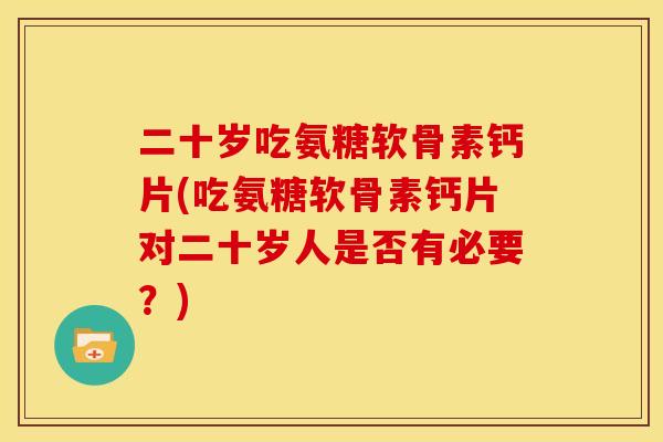 二十岁吃氨糖软骨素钙片(吃氨糖软骨素钙片对二十岁人是否有必要？)