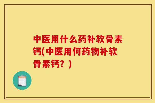 中医用什么药补软骨素钙(中医用何药物补软骨素钙？)