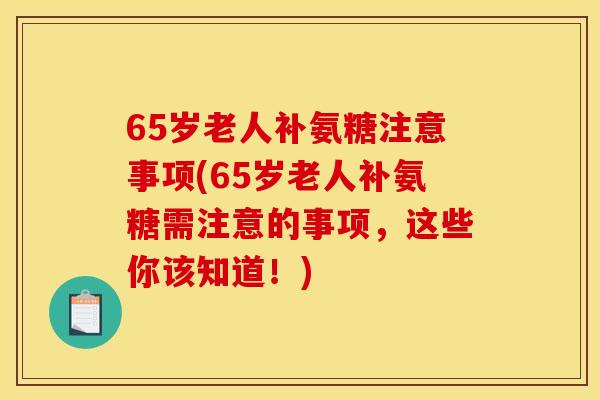 65岁老人补氨糖注意事项(65岁老人补氨糖需注意的事项，这些你该知道！)