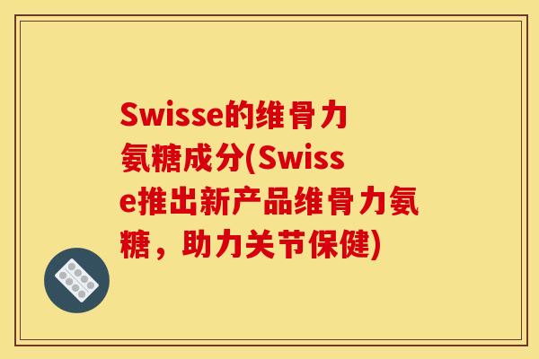 Swisse的维骨力氨糖成分(Swisse推出新产品维骨力氨糖，助力关节保健)