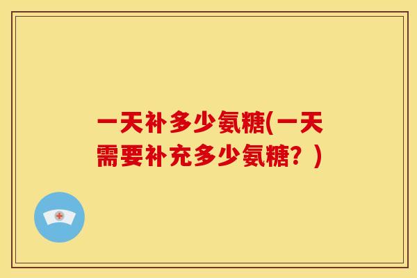 一天补多少氨糖(一天需要补充多少氨糖？)