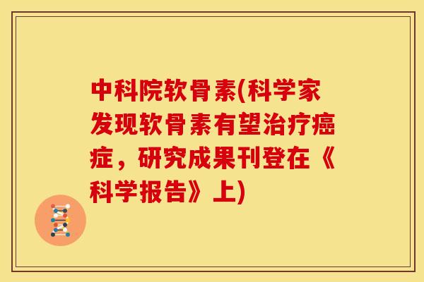 中科院软骨素(科学家发现软骨素有望治疗癌症，研究成果刊登在《科学报告》上)
