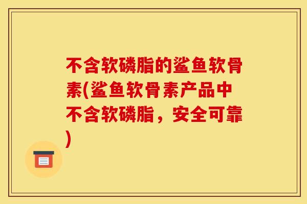 不含软磷脂的鲨鱼软骨素(鲨鱼软骨素产品中不含软磷脂，安全可靠)