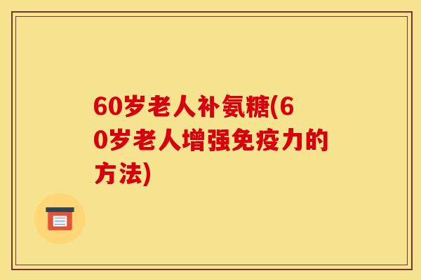 60岁老人补氨糖(60岁老人增强免疫力的方法)