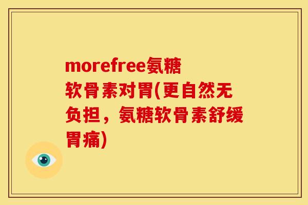 morefree氨糖软骨素对胃(更自然无负担，氨糖软骨素舒缓胃痛)